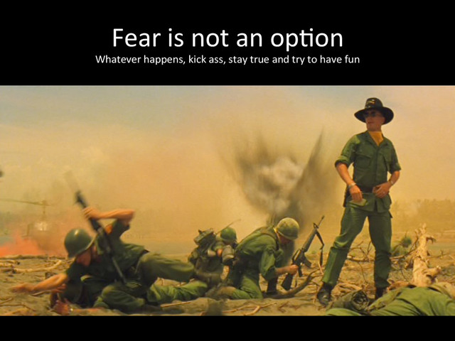 Fear	  is	  not	  an	  op*on	  
Whatever	  happens,	  kick	  ass,	  stay	  true	  and	  try	  to	  have	  fun	  
