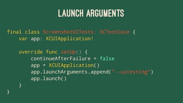 LAUNCH ARGUMENTS
final class ScreenshotUITests: XCTestCase {
var app: XCUIApplication!
override func setUp() {
continueAfterFailure = false
app = XCUIApplication()
app.launchArguments.append("--uitesting")
app.launch()
}
}
