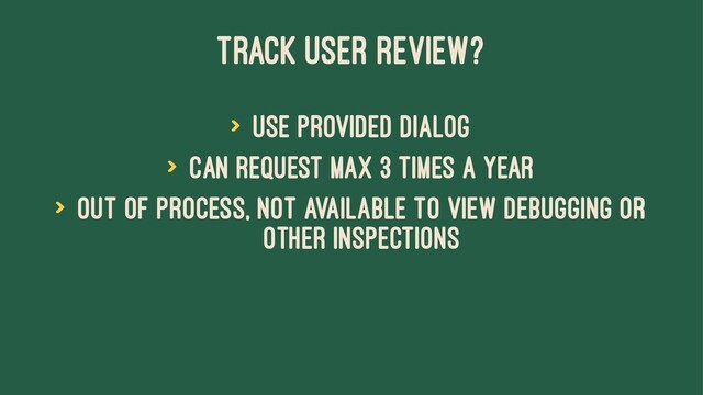 TRACK USER REVIEW?
> Use provided dialog
> Can request max 3 times a year
> Out of process, not available to view debugging or
other inspections
