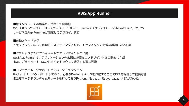 AWS App Runner
っ


VPC ELB Fargate CodeBuild CD
 
App Runnner
 
っ

 

っ


AWS App Runner
 


っ


Docker Docker ECR
 
Python Node.js Ruby Java .NET


9
