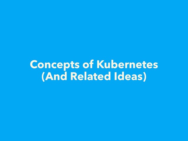 Concepts of Kubernetes
(And Related Ideas)
