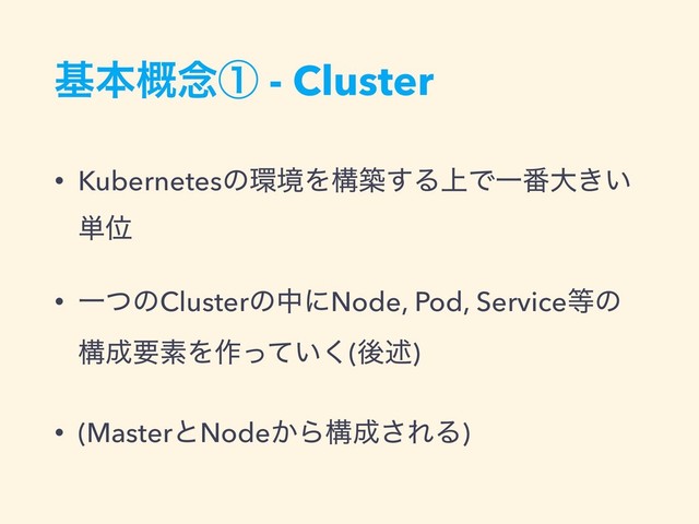 جຊ֓೦ᶃ - Cluster
• Kubernetesͷ؀ڥΛߏங͢Δ্ͰҰ൪େ͖͍
୯Ґ
• ҰͭͷClusterͷதʹNode, Pod, Service౳ͷ
ߏ੒ཁૉΛ࡞͍ͬͯ͘(ޙड़)
• (MasterͱNode͔Βߏ੒͞ΕΔ)
