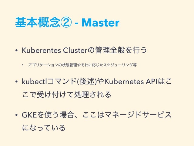 جຊ֓೦ᶄ - Master
• Kuberentes Clusterͷ؅ཧશൠΛߦ͏
• ΞϓϦέʔγϣϯͷঢ়ଶ؅ཧ΍ͦΕʹԠͨ͡εέδϡʔϦϯά౳
• kubectlίϚϯυ(ޙड़)΍Kubernetes API͸͜
͜Ͱड͚෇͚ͯॲཧ͞ΕΔ
• GKEΛ࢖͏৔߹ɺ͜͜͸ϚωʔδυαʔϏε
ʹͳ͍ͬͯΔ
