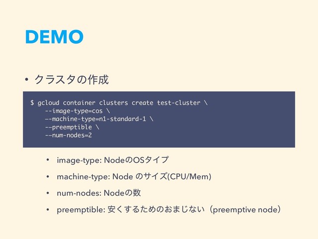 DEMO
• Ϋϥελͷ࡞੒
•
• image-type: NodeͷOSλΠϓ
• machine-type: Node ͷαΠζ(CPU/Mem)
• num-nodes: Nodeͷ਺
• preemptible: ҆͘͢ΔͨΊͷ͓·͡ͳ͍ʢpreemptive nodeʣ
$ gcloud container clusters create test-cluster \
--image-type=cos \
—-machine-type=n1-standard-1 \
-—preemptible \
-—num-nodes=2
