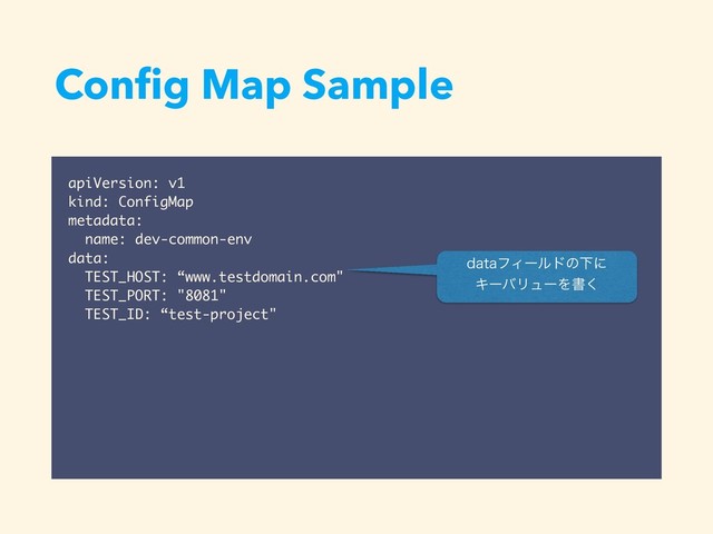 Conﬁg Map Sample
apiVersion: v1
kind: ConfigMap
metadata:
name: dev-common-env
data:
TEST_HOST: “www.testdomain.com"
TEST_PORT: "8081"
TEST_ID: “test-project"
EBUBϑΟʔϧυͷԼʹ
ΩʔόϦϡʔΛॻ͘

