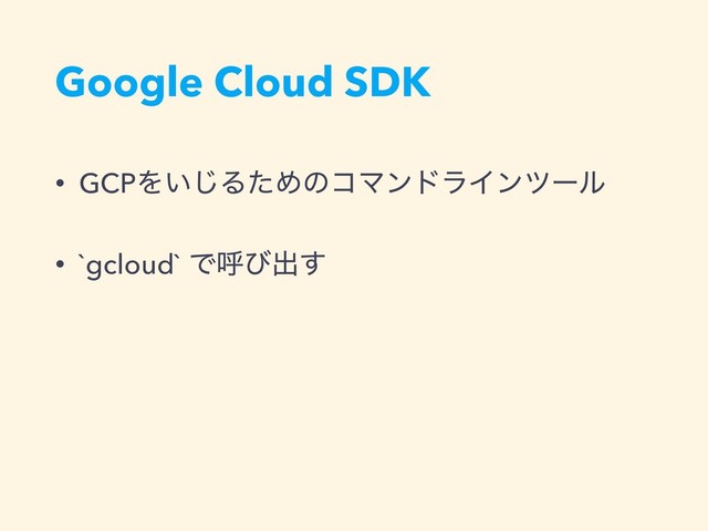 Google Cloud SDK
• GCPΛ͍͡ΔͨΊͷίϚϯυϥΠϯπʔϧ
• `gcloud` Ͱݺͼग़͢
