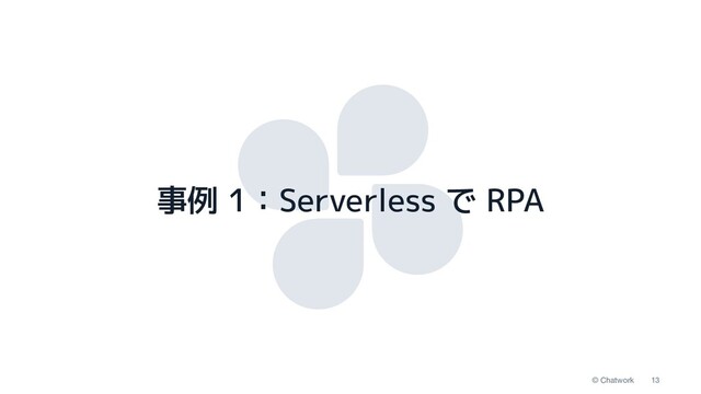 13
© Chatwork
事例 1：Serverless で RPA
