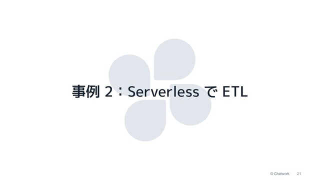 21
© Chatwork
事例 2：Serverless で ETL

