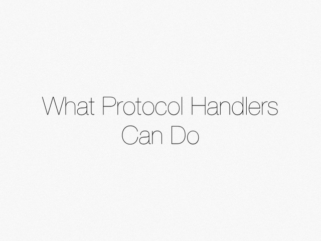 What Protocol Handlers
Can Do
