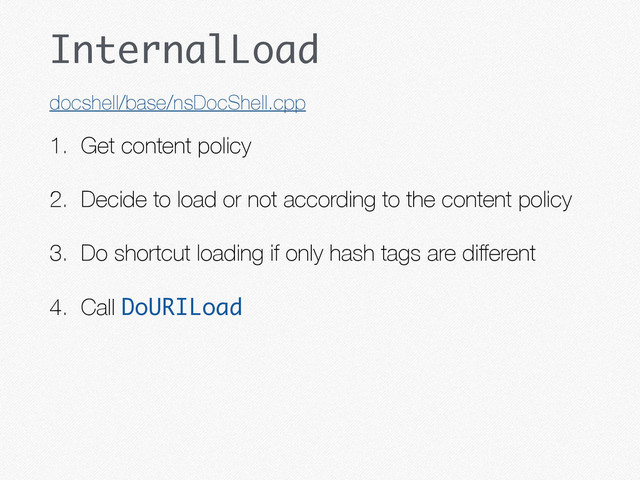 InternalLoad
1. Get content policy
2. Decide to load or not according to the content policy
3. Do shortcut loading if only hash tags are diﬀerent
4. Call DoURILoad
docshell/base/nsDocShell.cpp
