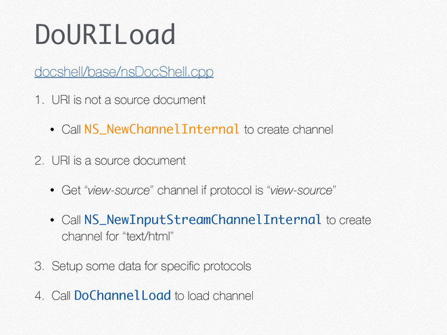 DoURILoad
1. URI is not a source document
• Call NS_NewChannelInternal to create channel
2. URI is a source document
• Get “view-source” channel if protocol is “view-source”
• Call NS_NewInputStreamChannelInternal to create
channel for “text/html”
3. Setup some data for speciﬁc protocols
4. Call DoChannelLoad to load channel
docshell/base/nsDocShell.cpp

