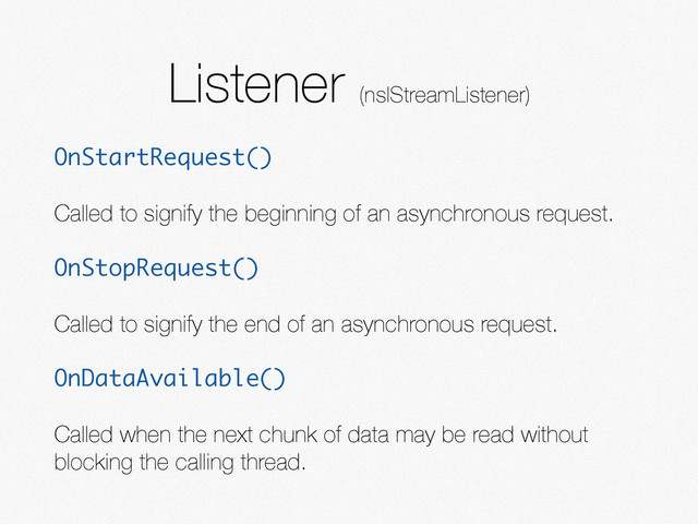 Listener (nsIStreamListener)
OnStartRequest()
Called to signify the beginning of an asynchronous request.
OnStopRequest()
Called to signify the end of an asynchronous request.
OnDataAvailable()
Called when the next chunk of data may be read without
blocking the calling thread.
