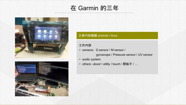 主要內容圍繞 android / linux
在 Garmin 的三年
工作內容
• sensors: G sensor / M sensor /
gyroscope / Pressure sensor / UV sensor
• audio system
• others: uboot / utility / touch / 開板子 / …

