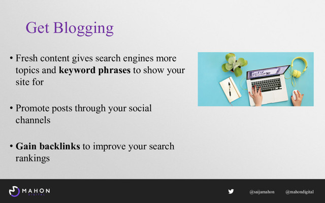 Get Blogging
• Fresh content gives search engines more
topics and keyword phrases to show your
site for
• Promote posts through your social
channels
• Gain backlinks to improve your search
rankings
@saijamahon @mahondigital

