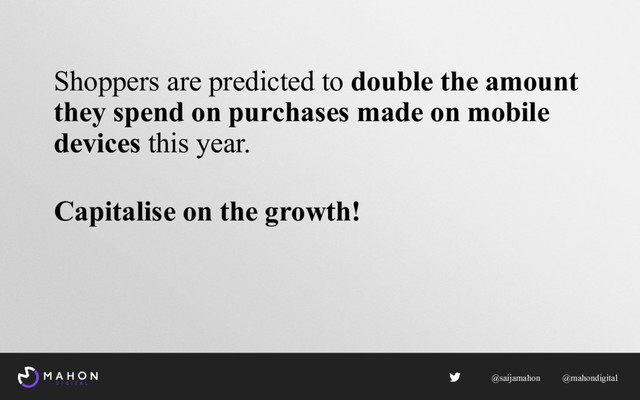 Shoppers are predicted to double the amount
they spend on purchases made on mobile
devices this year.
Capitalise on the growth!
@saijamahon @mahondigital
