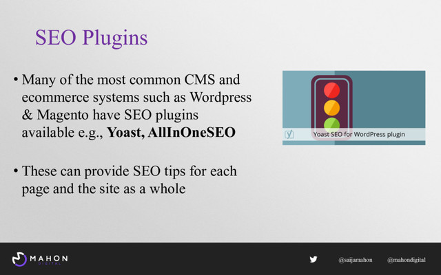 SEO Plugins
• Many of the most common CMS and
ecommerce systems such as Wordpress
& Magento have SEO plugins
available e.g., Yoast, AllInOneSEO
• These can provide SEO tips for each
page and the site as a whole
@saijamahon @mahondigital
