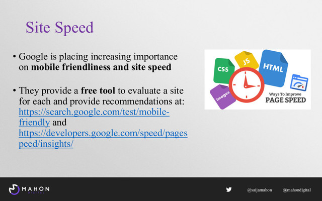 Site Speed
• Google is placing increasing importance
on mobile friendliness and site speed
• They provide a free tool to evaluate a site
for each and provide recommendations at:
https://search.google.com/test/mobile-
friendly and
https://developers.google.com/speed/pages
peed/insights/
@saijamahon @mahondigital
