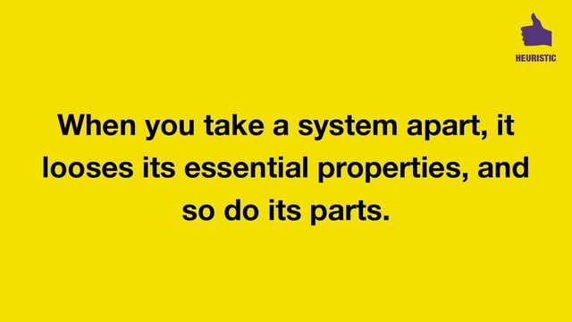 When you take a system apart, it
looses its essential properties, and
so do its parts.
HEURISTIC
