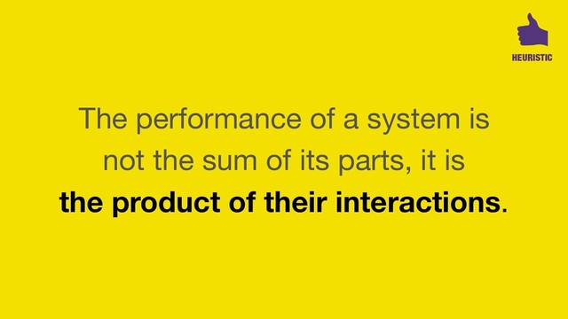 The performance of a system is  
not the sum of its parts, it is  
the product of their interactions.
HEURISTIC
