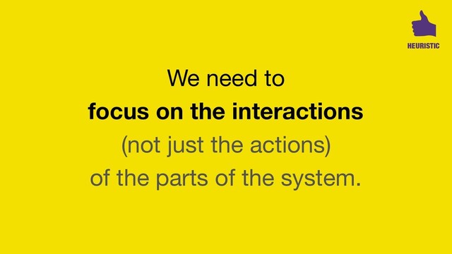 We need to 

focus on the interactions
(not just the actions)

of the parts of the system.
HEURISTIC
