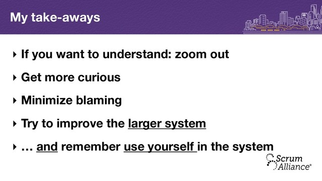 My take-aways
‣ If you want to understand: zoom out
‣ Get more curious
‣ Minimize blaming
‣ Try to improve the larger system
‣ … and remember use yourself in the system
