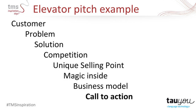 Elevator pitch example
#TMSInspiration
Customer
Problem
Solution
Competition
Unique Selling Point
Magic inside
Business model
Call to action
