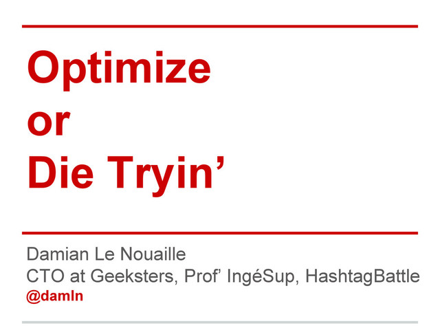 Optimize
or
Die Tryin’
Damian Le Nouaille
CTO at Geeksters, Prof’ IngéSup, HashtagBattle
@damln
