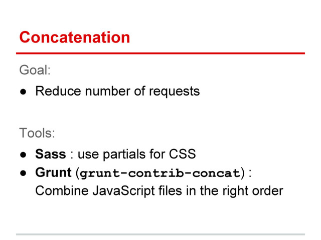 Concatenation
Goal:
● Reduce number of requests
Tools:
● Sass : use partials for CSS
● Grunt (grunt-contrib-concat) :
Combine JavaScript files in the right order
