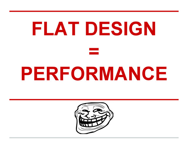 FLAT DESIGN
=
PERFORMANCE

