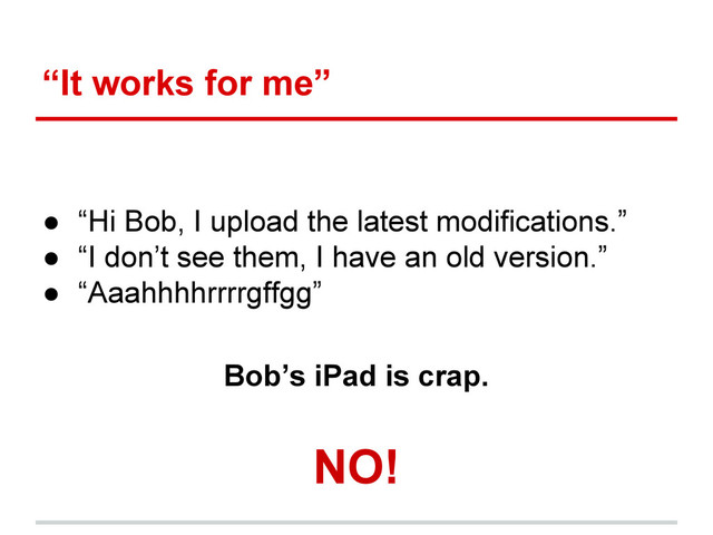 “It works for me”
● “Hi Bob, I upload the latest modifications.”
● “I don’t see them, I have an old version.”
● “Aaahhhhrrrrgffgg”
Bob’s iPad is crap.
NO!
