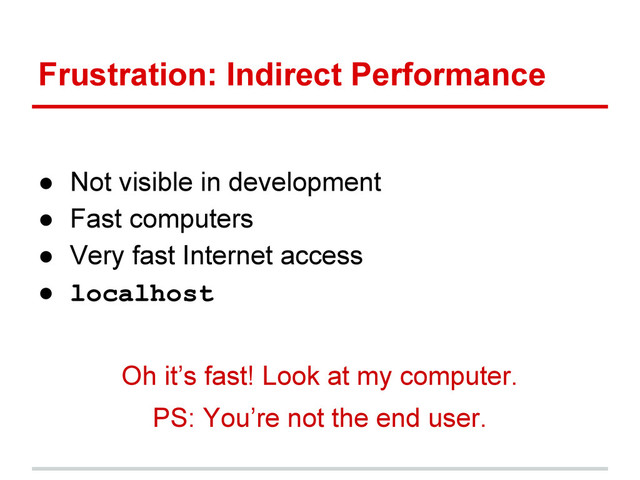 Frustration: Indirect Performance
● Not visible in development
● Fast computers
● Very fast Internet access
● localhost
Oh it’s fast! Look at my computer.
PS: You’re not the end user.
