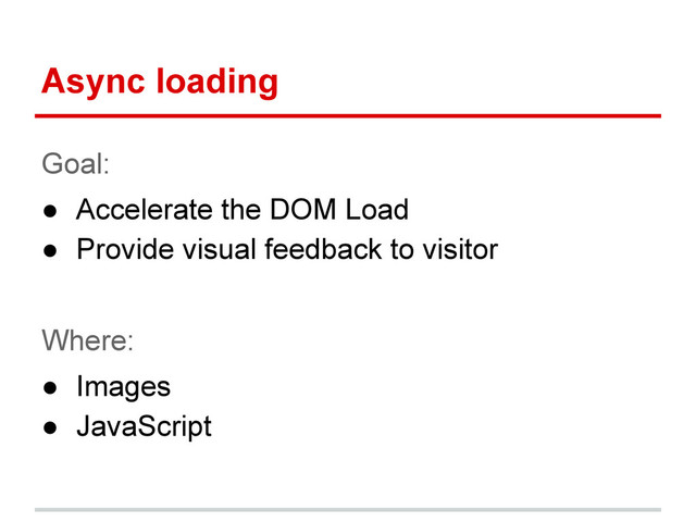 Async loading
Goal:
● Accelerate the DOM Load
● Provide visual feedback to visitor
Where:
● Images
● JavaScript
