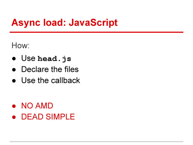 Async load: JavaScript
How:
● Use head.js
● Declare the files
● Use the callback
● NO AMD
● DEAD SIMPLE

