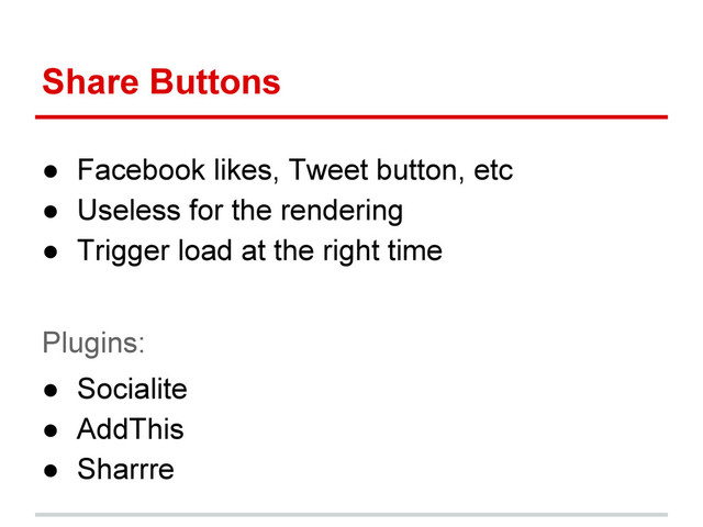 Share Buttons
● Facebook likes, Tweet button, etc
● Useless for the rendering
● Trigger load at the right time
Plugins:
● Socialite
● AddThis
● Sharrre
