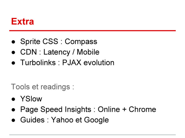 Extra
● Sprite CSS : Compass
● CDN : Latency / Mobile
● Turbolinks : PJAX evolution
Tools et readings :
● YSlow
● Page Speed Insights : Online + Chrome
● Guides : Yahoo et Google
