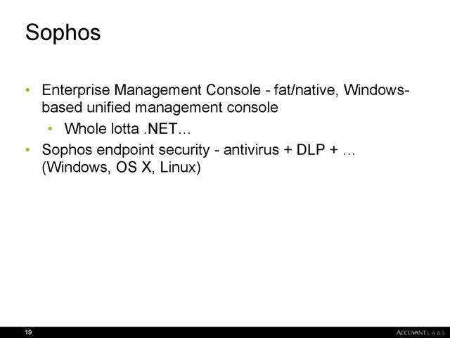 Sophos
• Enterprise Management Console - fat/native, Windows-
based unified management console
• Whole lotta .NET…
• Sophos endpoint security - antivirus + DLP + …
(Windows, OS X, Linux)
19
