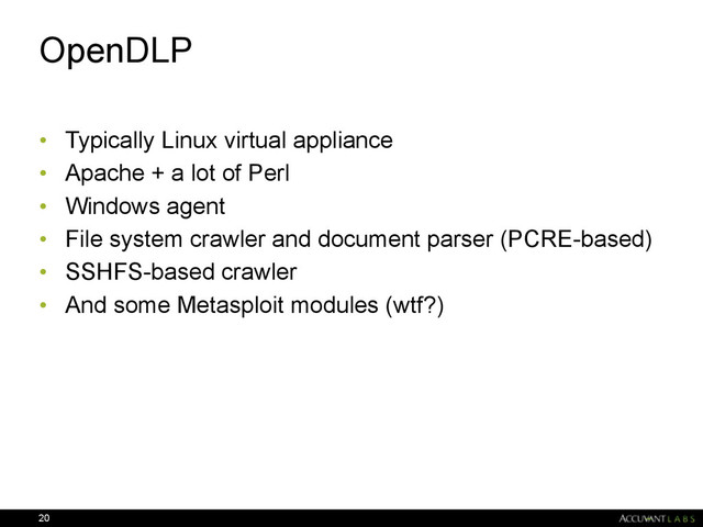 OpenDLP
• Typically Linux virtual appliance
• Apache + a lot of Perl
• Windows agent
• File system crawler and document parser (PCRE-based)
• SSHFS-based crawler
• And some Metasploit modules (wtf?)
20
