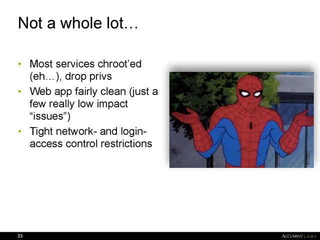 Not a whole lot…
• Most services chroot’ed
(eh…), drop privs
• Web app fairly clean (just a
few really low impact
“issues”)
• Tight network- and login-
access control restrictions
33
