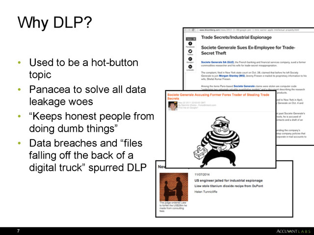 Why DLP?
• Used to be a hot-button
topic
• Panacea to solve all data
leakage woes
• “Keeps honest people from
doing dumb things”
• Data breaches and “files
falling off the back of a
digital truck” spurred DLP
7
