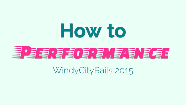 How to
Performance
WindyCityRails 2015
