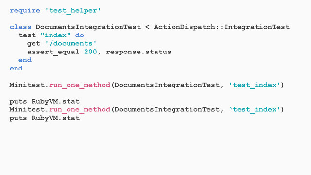 require 'test_helper'
class DocumentsIntegrationTest < ActionDispatch::IntegrationTest
test "index" do
get '/documents'
assert_equal 200, response.status
end
end
Minitest.run_one_method(DocumentsIntegrationTest, 'test_index')
puts RubyVM.stat
Minitest.run_one_method(DocumentsIntegrationTest, ‘test_index')
puts RubyVM.stat
