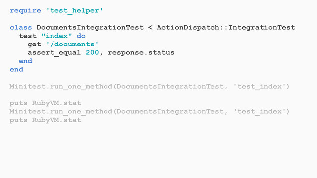 require 'test_helper'
class DocumentsIntegrationTest < ActionDispatch::IntegrationTest
test "index" do
get '/documents'
assert_equal 200, response.status
end
end
Minitest.run_one_method(DocumentsIntegrationTest, 'test_index')
puts RubyVM.stat
Minitest.run_one_method(DocumentsIntegrationTest, ‘test_index')
puts RubyVM.stat
