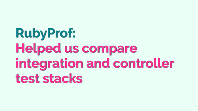 RubyProf:
Helped us compare
integration and controller
test stacks
