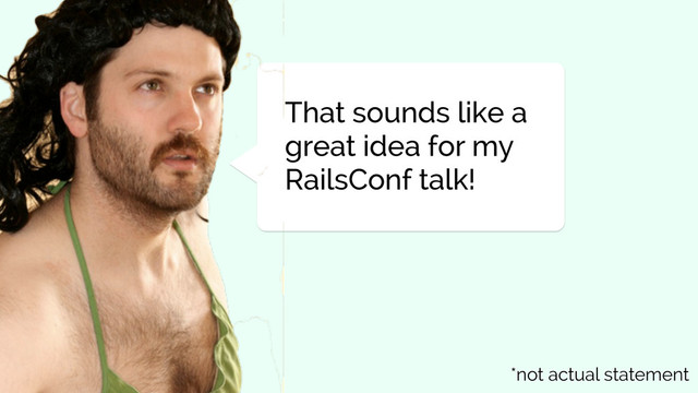 That sounds like a
great idea for my
RailsConf talk!
*not actual statement
