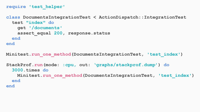 require 'test_helper'
class DocumentsIntegrationTest < ActionDispatch::IntegrationTest
test "index" do
get '/documents'
assert_equal 200, response.status
end
end
Minitest.run_one_method(DocumentsIntegrationTest, 'test_index')
StackProf.run(mode: :cpu, out: ‘graphs/stackprof.dump’) do
3000.times do
Minitest.run_one_method(DocumentsIntegrationTest, 'test_index')
end
end
