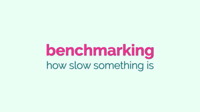 benchmarking
how slow something is
