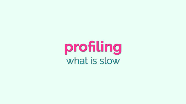 proﬁling
what is slow
