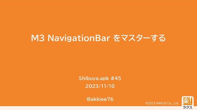 ©2023 RAKUS Co., Ltd.
M3 NavigationBar をマスターする
Shibuya.apk #45
2023/11/10
@akkiee76

