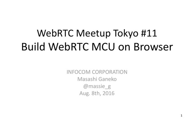 WebRTC Meetup Tokyo #11
Build WebRTC MCU on Browser
INFOCOM CORPORATION
Masashi Ganeko
@massie_g
Aug. 8th, 2016
1
