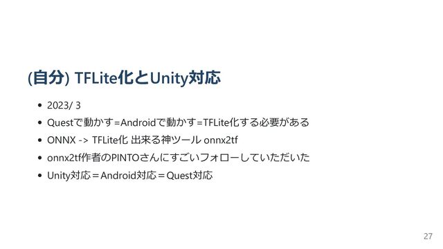 (自分) TFLite化とUnity対応
2023/ 3
Questで動かす=Androidで動かす=TFLite化する必要がある
ONNX -> TFLite化 出来る神ツール onnx2tf
onnx2tf作者のPINTOさんにすごいフォローしていただいた
Unity対応＝Android対応＝Quest対応
27
